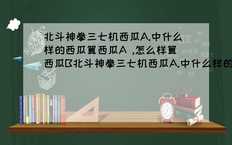 北斗神拳三七机西瓜A.中什么样的西瓜算西瓜A ,怎么样算西瓜B北斗神拳三七机西瓜A.中什么样的西瓜算西瓜A 怎么样算西瓜B这个这么难啊？