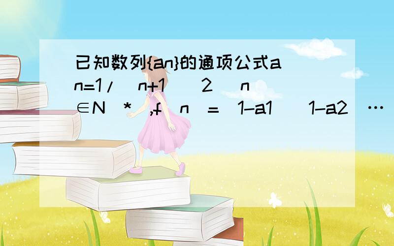 已知数列{an}的通项公式an=1/(n+1)^2 (n∈N^*),f(n)=(1-a1)(1-a2)…（1-an）,试通过计算f（1）f（2）f（3已知数列{an}的通项公式an=1/(n+1)^2 (n∈N^*),f(n)=(1-a1)(1-a2)…（1-an）,试通过计算f（1）,f（2）,f（3）的