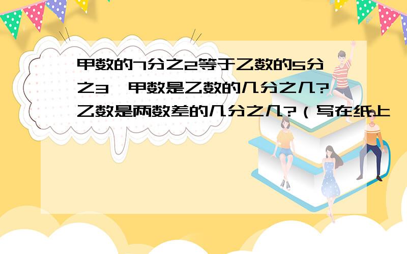 甲数的7分之2等于乙数的5分之3,甲数是乙数的几分之几?乙数是两数差的几分之几?（写在纸上,）