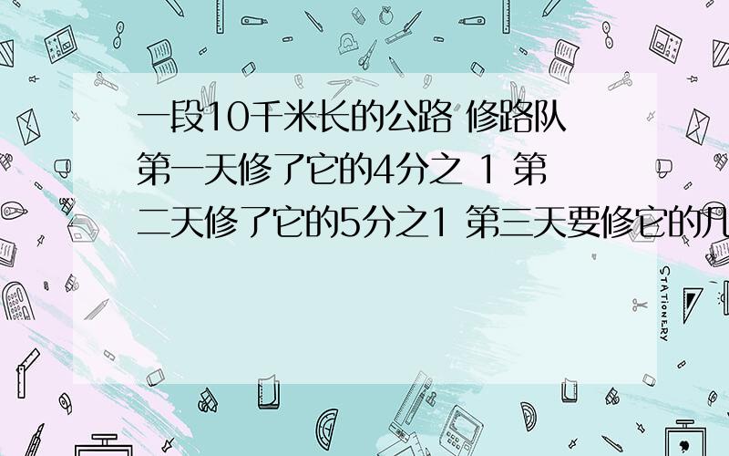 一段10千米长的公路 修路队第一天修了它的4分之 1 第二天修了它的5分之1 第三天要修它的几分之几才能修完,要修多少千米