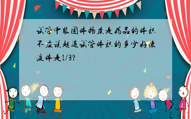 试管中装固体物质是药品的体积不应该超过试管体积的多少好像液体是1/3？