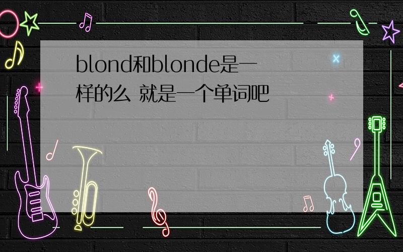 blond和blonde是一样的么 就是一个单词吧