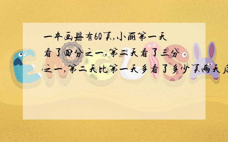 一本画册有60页,小丽第一天看了四分之一,第二天看了三分之一,第二天比第一天多看了多少页两天后还剩多少页没有看