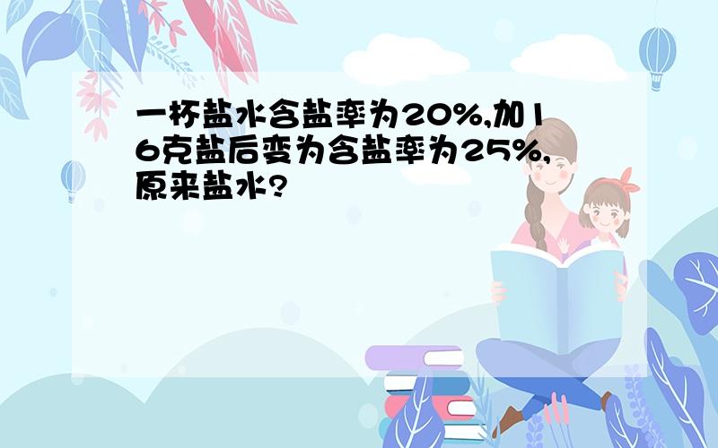 一杯盐水含盐率为20%,加16克盐后变为含盐率为25%,原来盐水?