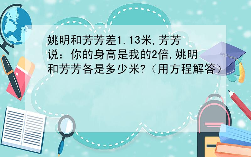 姚明和芳芳差1.13米,芳芳说：你的身高是我的2倍,姚明和芳芳各是多少米?（用方程解答）