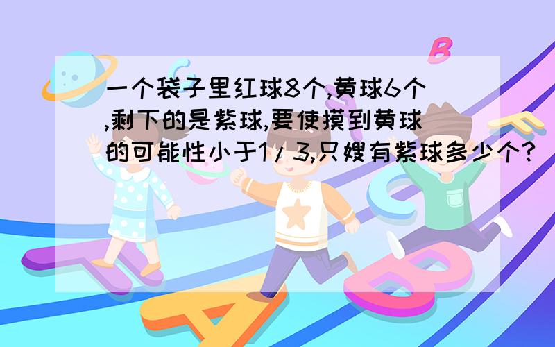 一个袋子里红球8个,黄球6个,剩下的是紫球,要使摸到黄球的可能性小于1/3,只嫂有紫球多少个?（要有算式和过程）