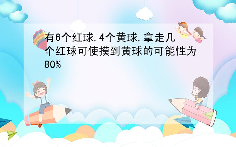 有6个红球,4个黄球,拿走几个红球可使摸到黄球的可能性为80%