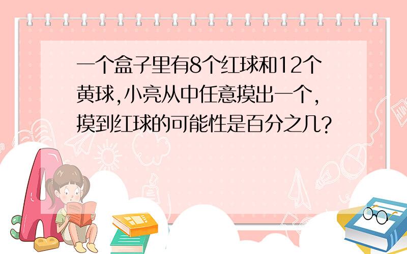 一个盒子里有8个红球和12个黄球,小亮从中任意摸出一个,摸到红球的可能性是百分之几?