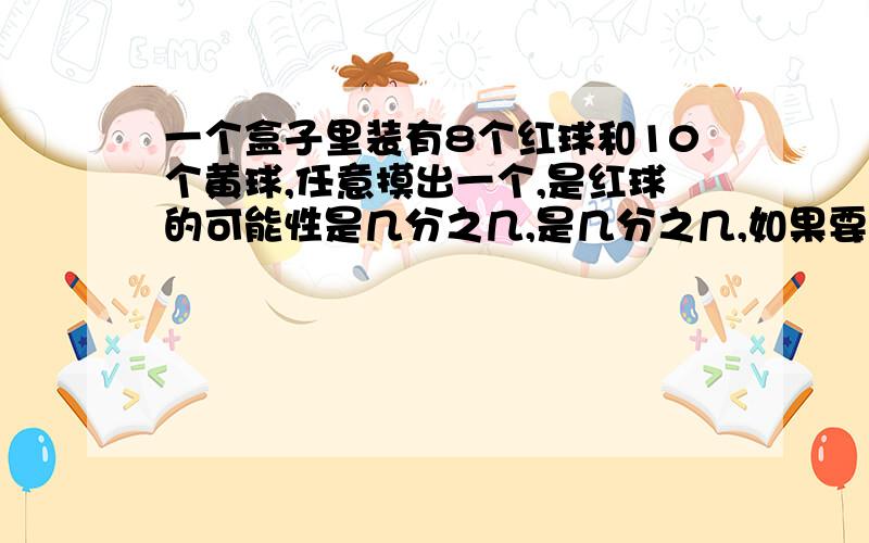 一个盒子里装有8个红球和10个黄球,任意摸出一个,是红球的可能性是几分之几,是几分之几,如果要使摸到红球的可能性是三分之一,应拿走几个红球