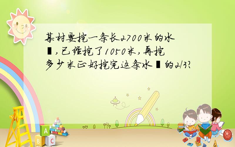 某村要挖一条长2700米的水渠,已经挖了1050米,再挖多少米正好挖完这条水渠的2/3?