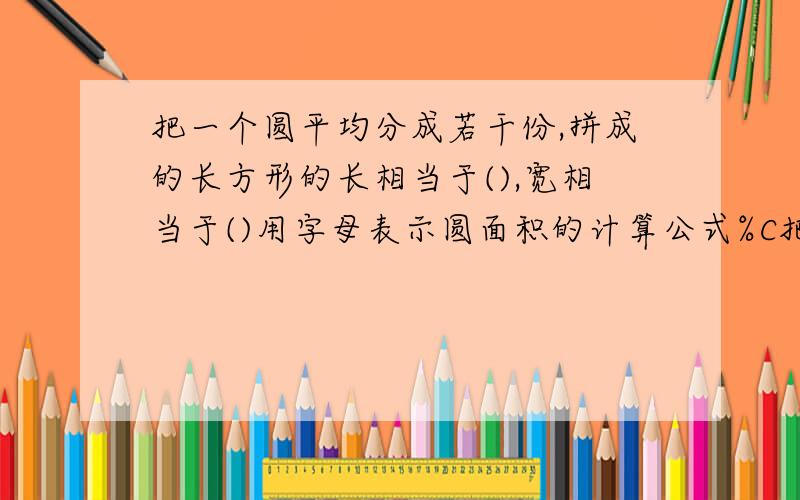 把一个圆平均分成若干份,拼成的长方形的长相当于(),宽相当于()用字母表示圆面积的计算公式%C把一个圆平均分成若干份,拼成的长方形的长相当于( ),宽相当于( )用字母表示圆面积的计算公式