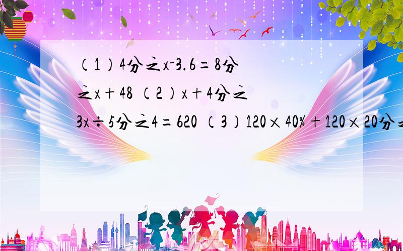 （1）4分之x-3.6=8分之x+48 （2）x+4分之3x÷5分之4=620 （3）120×40%+120×20分之9+x=120