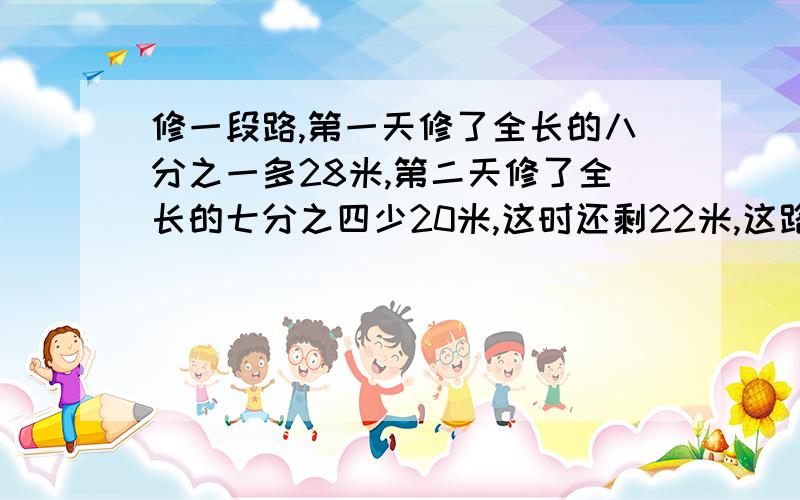 修一段路,第一天修了全长的八分之一多28米,第二天修了全长的七分之四少20米,这时还剩22米,这路全长几米?快……十万火急……拜托了……