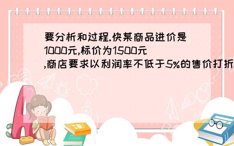 要分析和过程.快某商品进价是1000元,标价为1500元,商店要求以利润率不低于5%的售价打折出售,售货员最低可以打几折出售此商品?