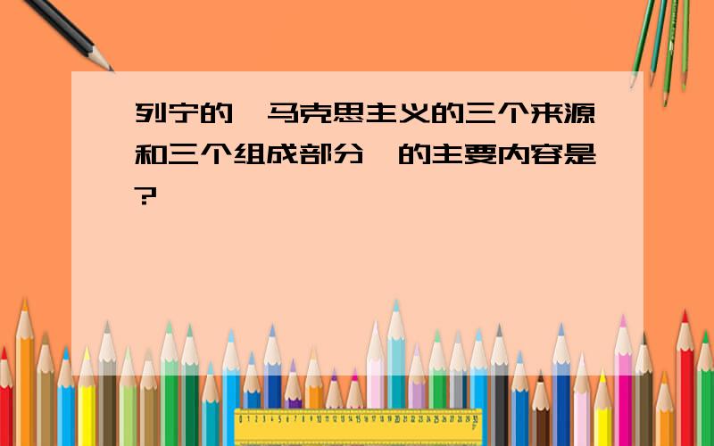 列宁的《马克思主义的三个来源和三个组成部分》的主要内容是?