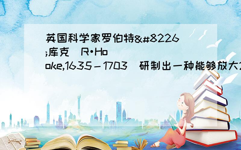 英国科学家罗伯特•库克（R•Hooke,1635－1703）研制出一种能够放大270倍的显微镜.他把软木切成薄片,挂在针尖上,下面衬有黑色的圆盘.把光线聚集到软木薄片上.请问：软木切成薄片,下