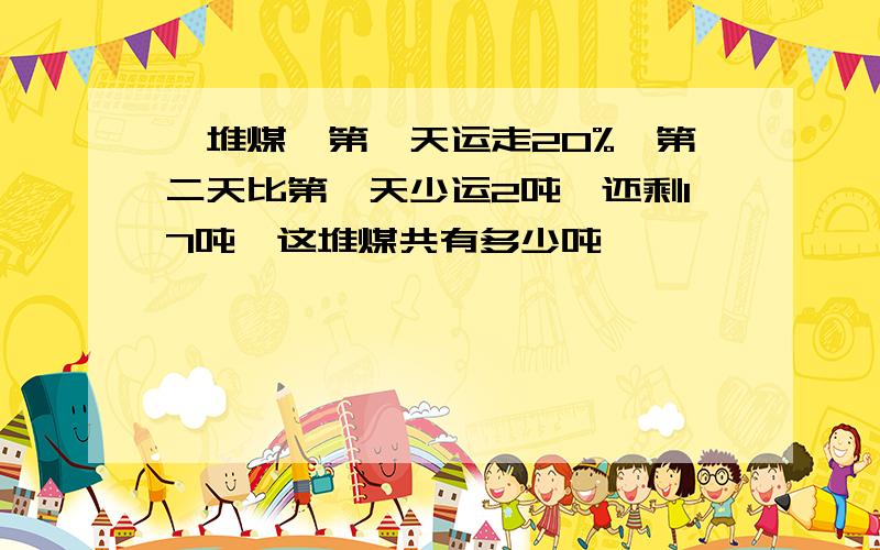 一堆煤,第一天运走20%,第二天比第一天少运2吨,还剩17吨,这堆煤共有多少吨