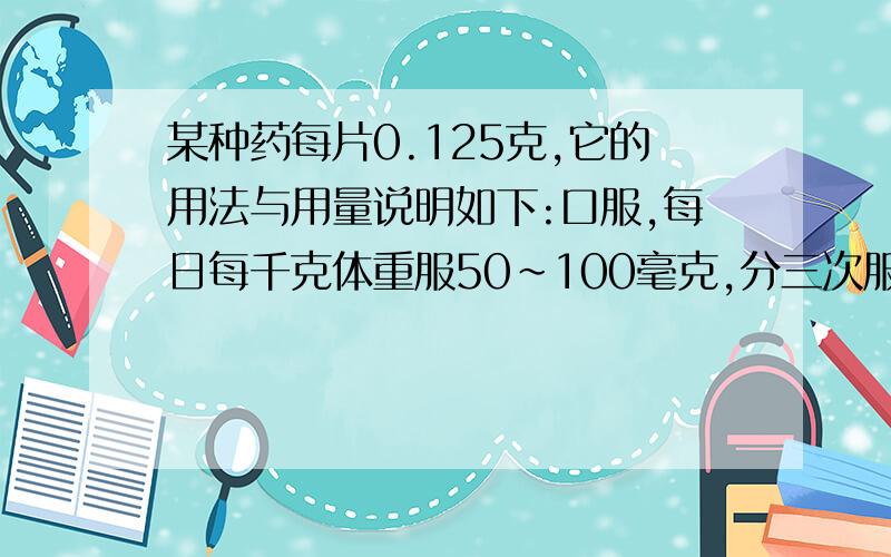 某种药每片0.125克,它的用法与用量说明如下:口服,每日每千克体重服50～100毫克,分三次服用.重30千克的小明要按最小剂量服用该药,那么他一次应服几片?（1克=1000毫克）