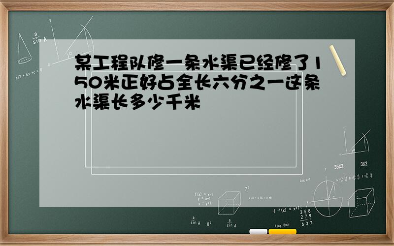 某工程队修一条水渠已经修了150米正好占全长六分之一这条水渠长多少千米