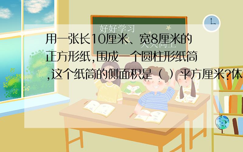 用一张长10厘米、宽8厘米的正方形纸,围成一个圆柱形纸筒,这个纸筒的侧面积是（ ）平方厘米?体积最大是（ ）立方厘米?