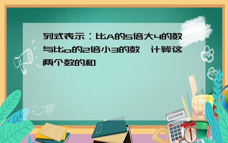 列式表示：比A的5倍大4的数与比a的2倍小3的数,计算这两个数的和