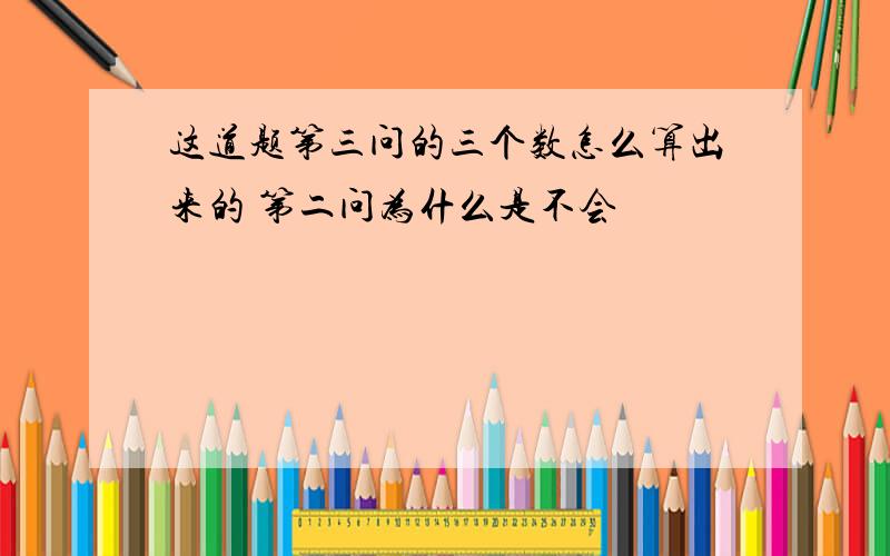 这道题第三问的三个数怎么算出来的 第二问为什么是不会