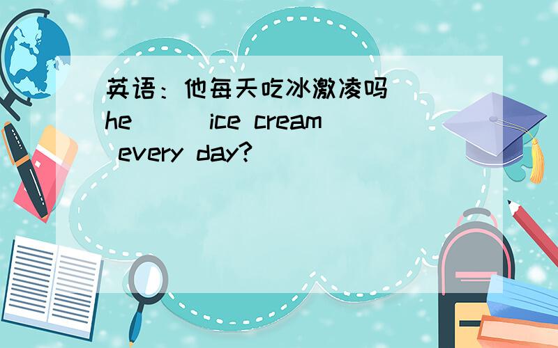 英语：他每天吃冰激凌吗___he___ice cream every day?