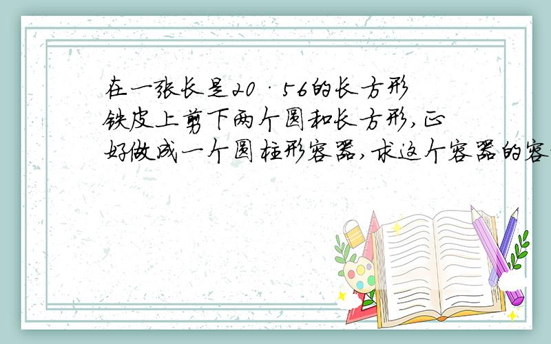 在一张长是20·56的长方形铁皮上剪下两个圆和长方形,正好做成一个圆柱形容器,求这个容器的容积.