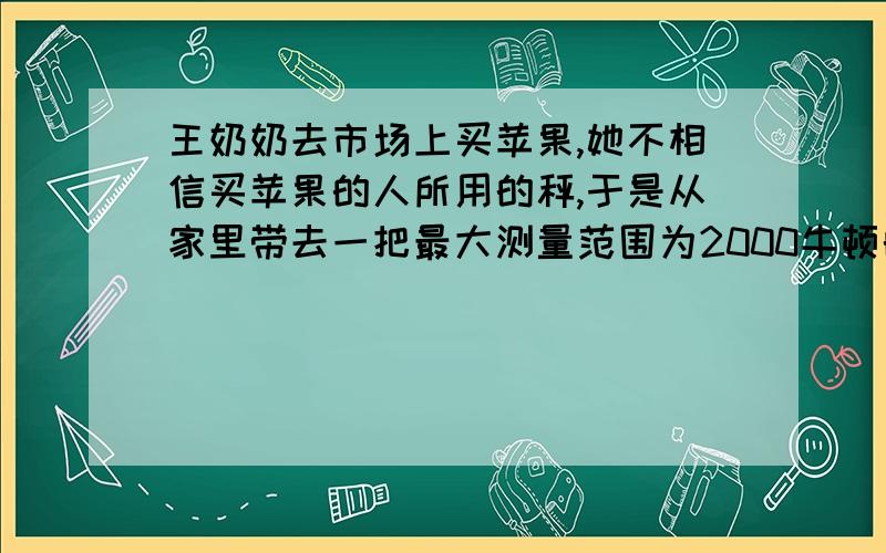 王奶奶去市场上买苹果,她不相信买苹果的人所用的秤,于是从家里带去一把最大测量范围为2000牛顿的测力计.她选好苹果后,买苹果的人说是6000牛顿.你有什么办法帮助王奶奶用带去的测力计检