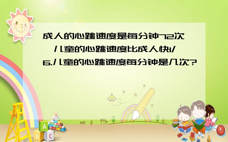 成人的心跳速度是每分钟72次,儿童的心跳速度比成人快1/6.儿童的心跳速度每分钟是几次?