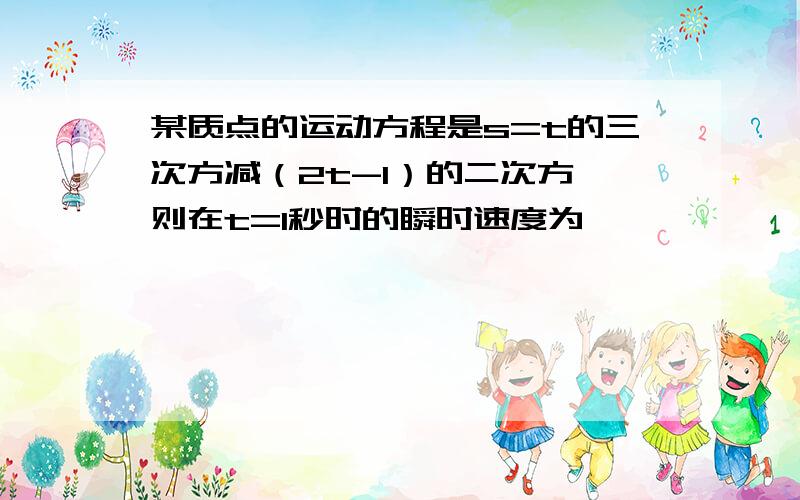 某质点的运动方程是s=t的三次方减（2t-1）的二次方,则在t=1秒时的瞬时速度为