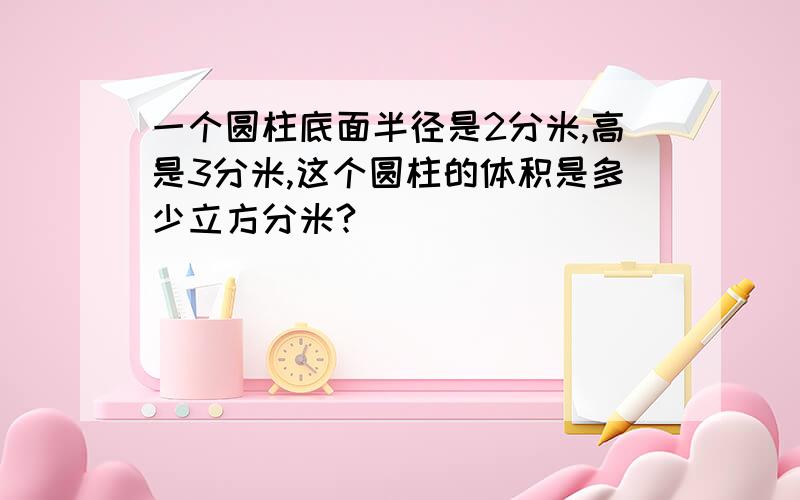 一个圆柱底面半径是2分米,高是3分米,这个圆柱的体积是多少立方分米?