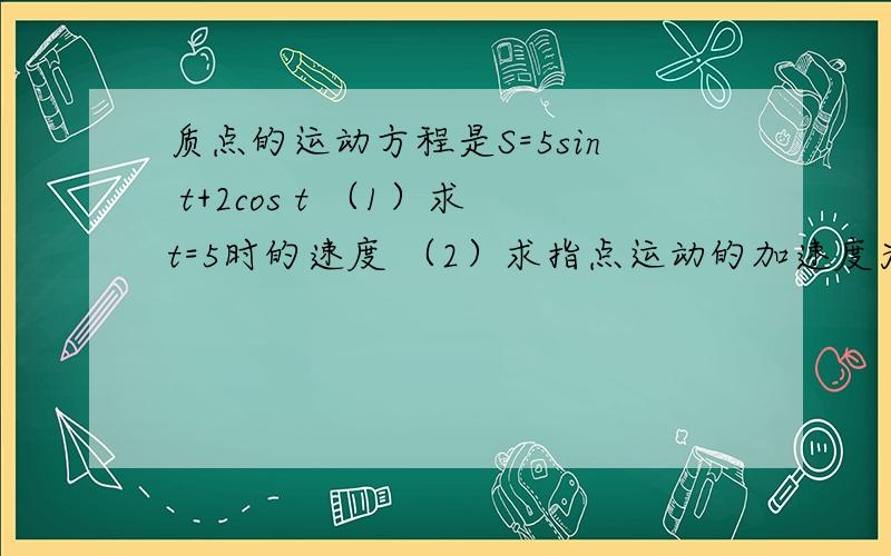 质点的运动方程是S=5sin t+2cos t （1）求t=5时的速度 （2）求指点运动的加速度为什么v=s'？a=s'？