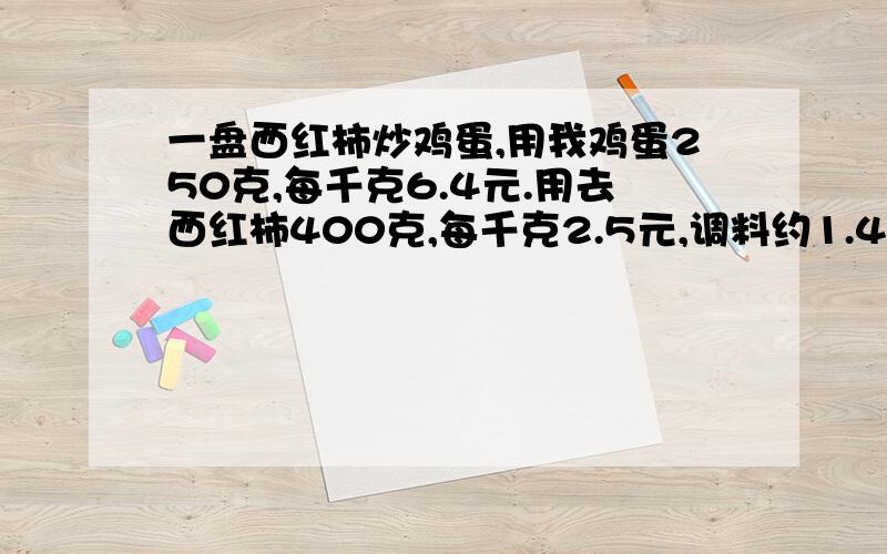 一盘西红柿炒鸡蛋,用我鸡蛋250克,每千克6.4元.用去西红柿400克,每千克2.5元,调料约1.4元,要使利润占成本的百分之百,这盘菜应售多少元?有会的朋友给列算式解释一下,千万别用方程解.