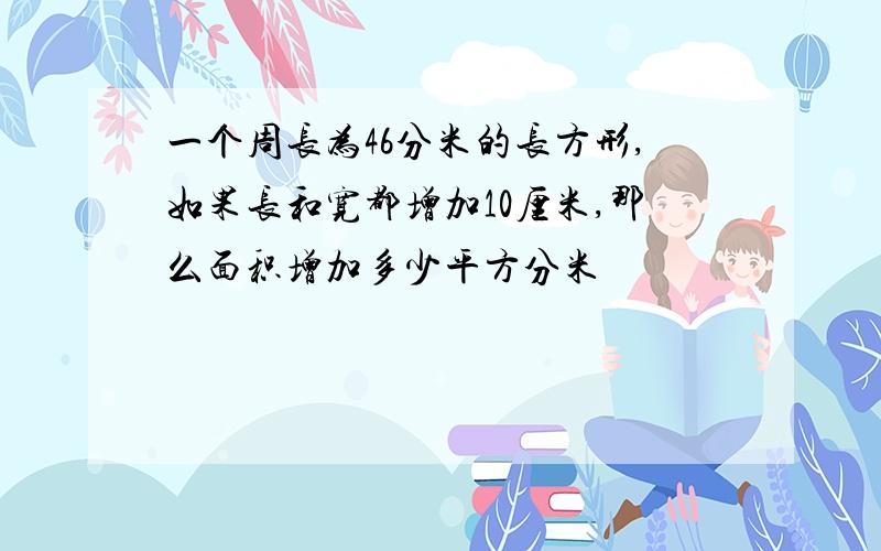 一个周长为46分米的长方形,如果长和宽都增加10厘米,那么面积增加多少平方分米