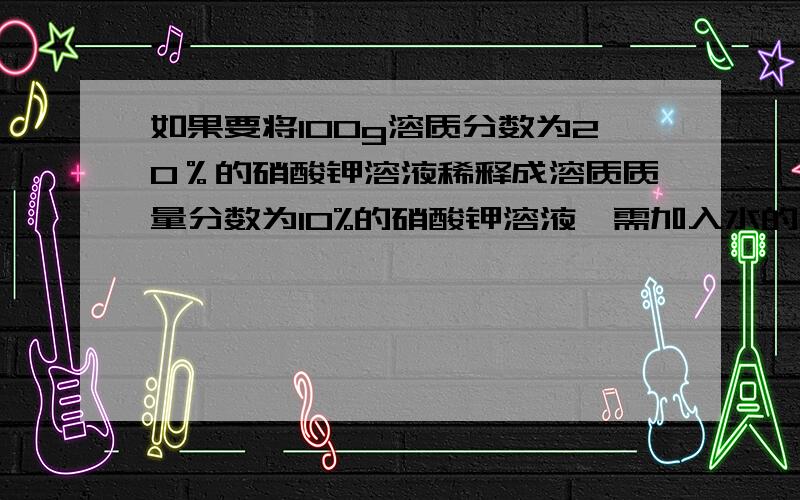 如果要将100g溶质分数为20％的硝酸钾溶液稀释成溶质质量分数为10%的硝酸钾溶液,需加入水的质量为A50gB 90gC 100gD 200g