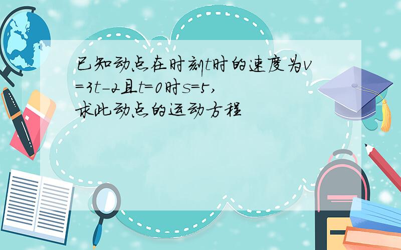 已知动点在时刻t时的速度为v=3t-2且t=0时s=5,求此动点的运动方程