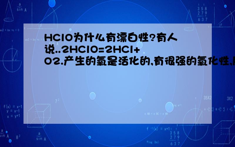 HClO为什么有漂白性?有人说..2HClO=2HCl+O2.产生的氧是活化的,有很强的氧化性,所以HClO能漂白 这个解释合理不?说下理由..我觉得O2的氧化性小于HClO小于Cl2为什么它不是直接生成的分子而是生成了