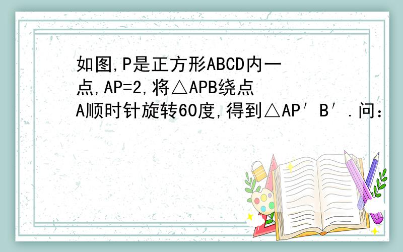 如图,P是正方形ABCD内一点,AP=2,将△APB绕点A顺时针旋转60度,得到△AP′B′.问：（1）作出旋转后的图形 （2）求APP′的周长请问各位大侠,这道题要怎样才能作出旋转后的△APB,因为好像给的条件