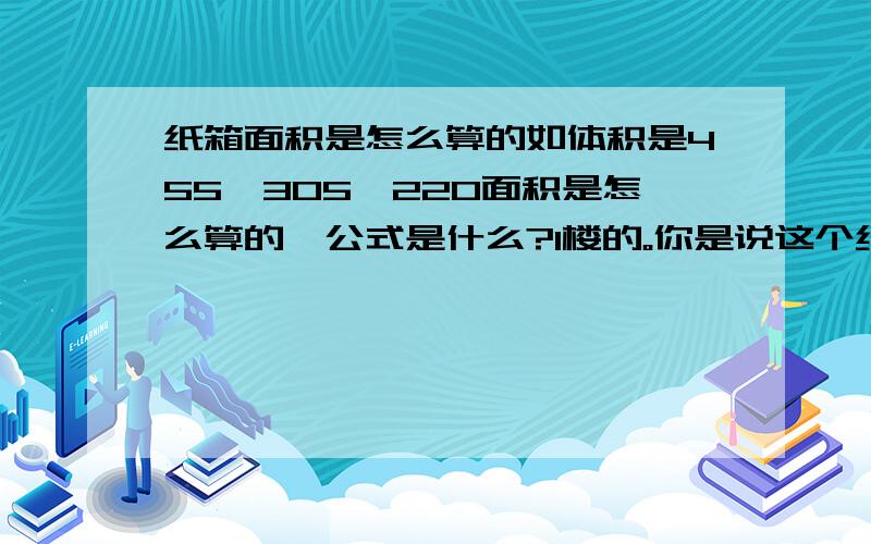 纸箱面积是怎么算的如体积是455*305*220面积是怎么算的,公式是什么?1楼的。你是说这个纸箱有6平方吗？455*305*220这个是mm