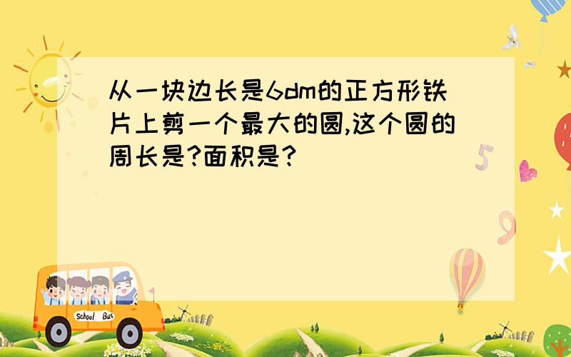 从一块边长是6dm的正方形铁片上剪一个最大的圆,这个圆的周长是?面积是?