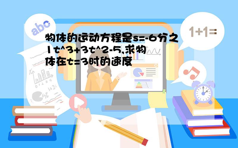 物体的运动方程是s=-6分之1t^3+3t^2-5,求物体在t=3时的速度