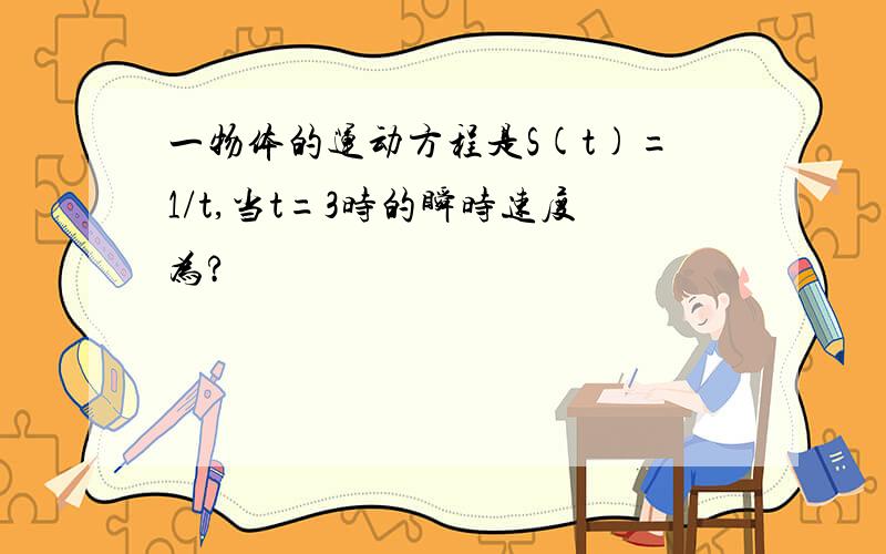 一物体的运动方程是S(t)=1/t,当t=3时的瞬时速度为?