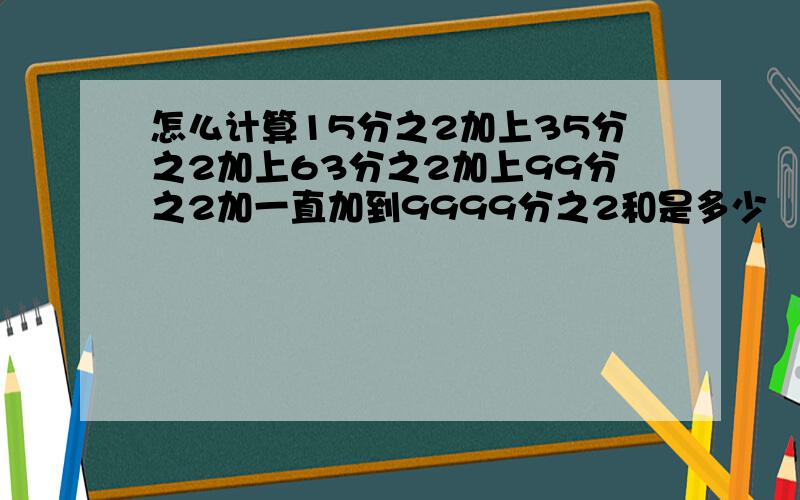 怎么计算15分之2加上35分之2加上63分之2加上99分之2加一直加到9999分之2和是多少