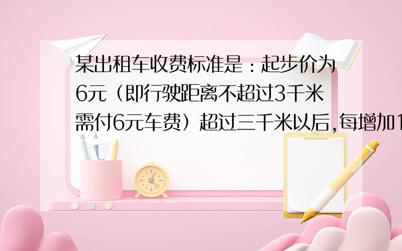 某出租车收费标准是：起步价为6元（即行驶距离不超过3千米需付6元车费）超过三千米以后,每增加1千米加收1.5元(不足1千米按一千米计算）,某人乘这种出租车从甲地到乙地共支出车费18元,