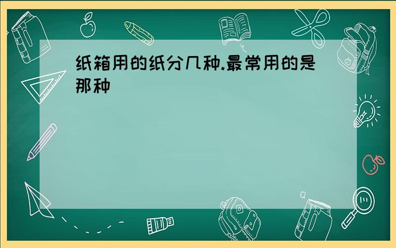 纸箱用的纸分几种.最常用的是那种