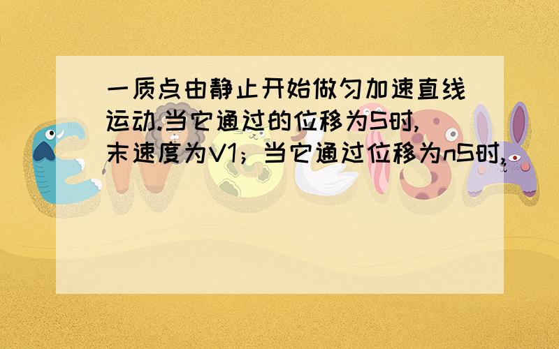 一质点由静止开始做匀加速直线运动.当它通过的位移为S时,末速度为V1；当它通过位移为nS时,