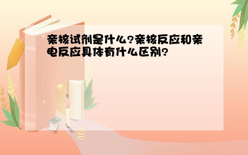 亲核试剂是什么?亲核反应和亲电反应具体有什么区别?