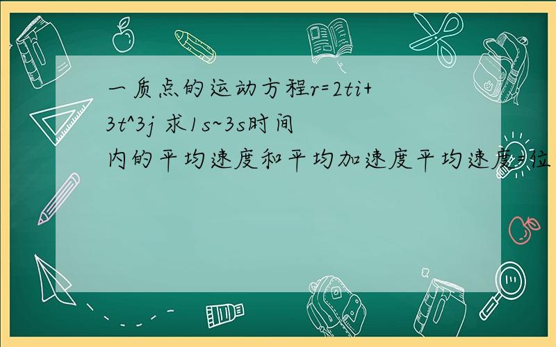 一质点的运动方程r=2ti+3t^3j 求1s~3s时间内的平均速度和平均加速度平均速度=位移/时间 那个位移是用平行四边形定理求大小吗?还是先算出来位移的模再相减?最后求出来的平均速度也是有i 和