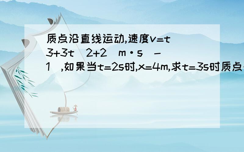 质点沿直线运动,速度v=t^3+3t^2+2(m·s^-1),如果当t=2s时,x=4m,求t=3s时质点的位置、速度和加速度.